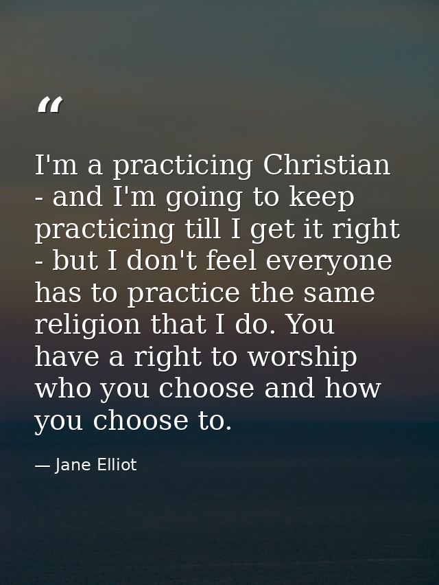 I'm a practicing Christian - and I'm going to keep practicing till I get it right - but I don't feel everyone has to pra — Jane Elliot
