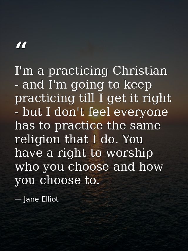 I'm a practicing Christian - and I'm going to keep practicing till I get it right - but I don't feel everyone has to pra — Jane Elliot
