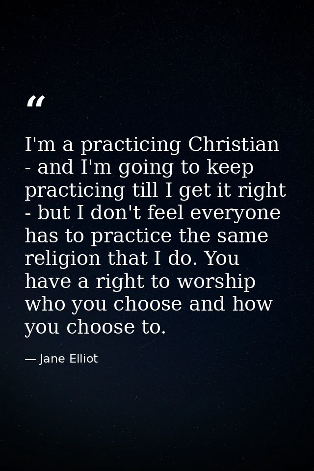 I'm a practicing Christian - and I'm going to keep practicing till I get it right - but I don't feel everyone has to pra — Jane Elliot
