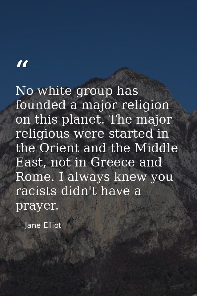 No white group has founded a major religion on this planet. The major religious were started in the Orient and the Middl — Jane Elliot