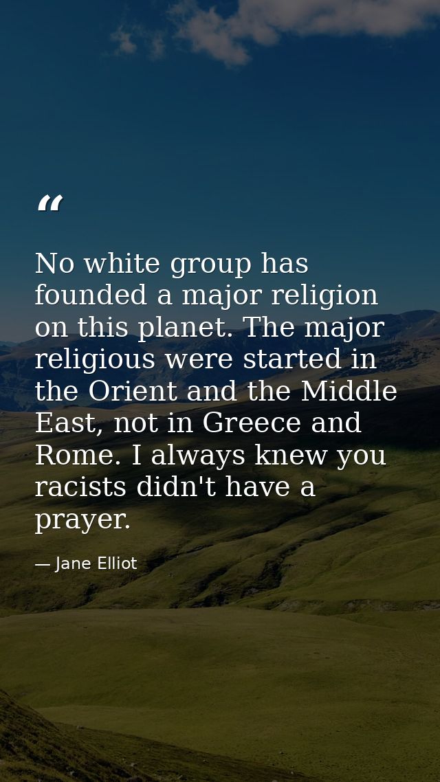 No white group has founded a major religion on this planet. The major religious were started in the Orient and the Middl — Jane Elliot