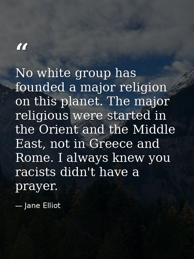 No white group has founded a major religion on this planet. The major religious were started in the Orient and the Middl — Jane Elliot