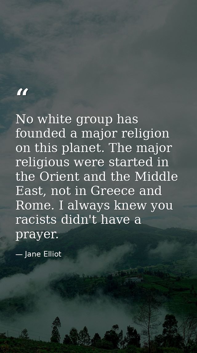 No white group has founded a major religion on this planet. The major religious were started in the Orient and the Middl — Jane Elliot