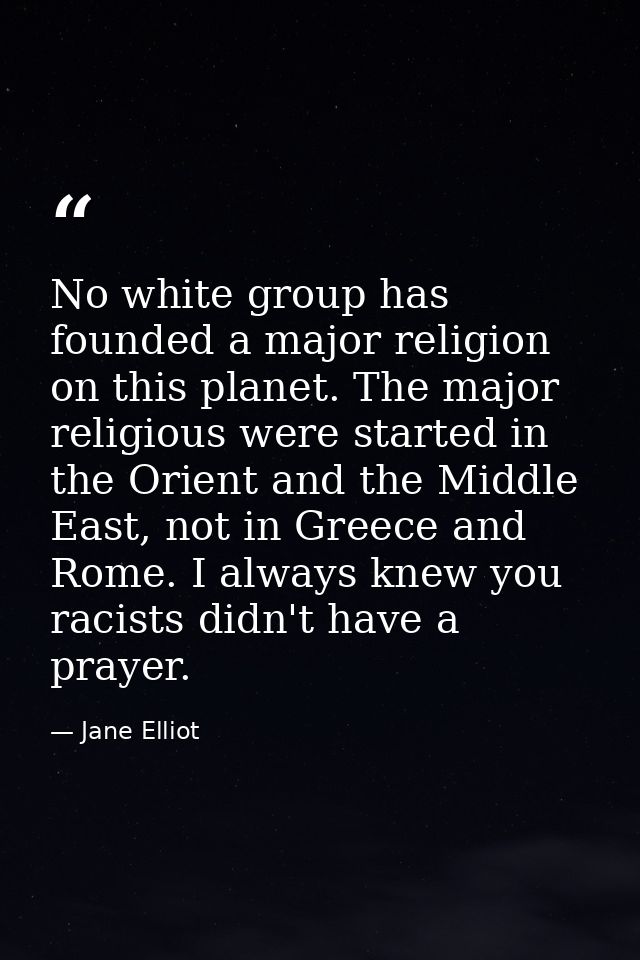 No white group has founded a major religion on this planet. The major religious were started in the Orient and the Middl — Jane Elliot