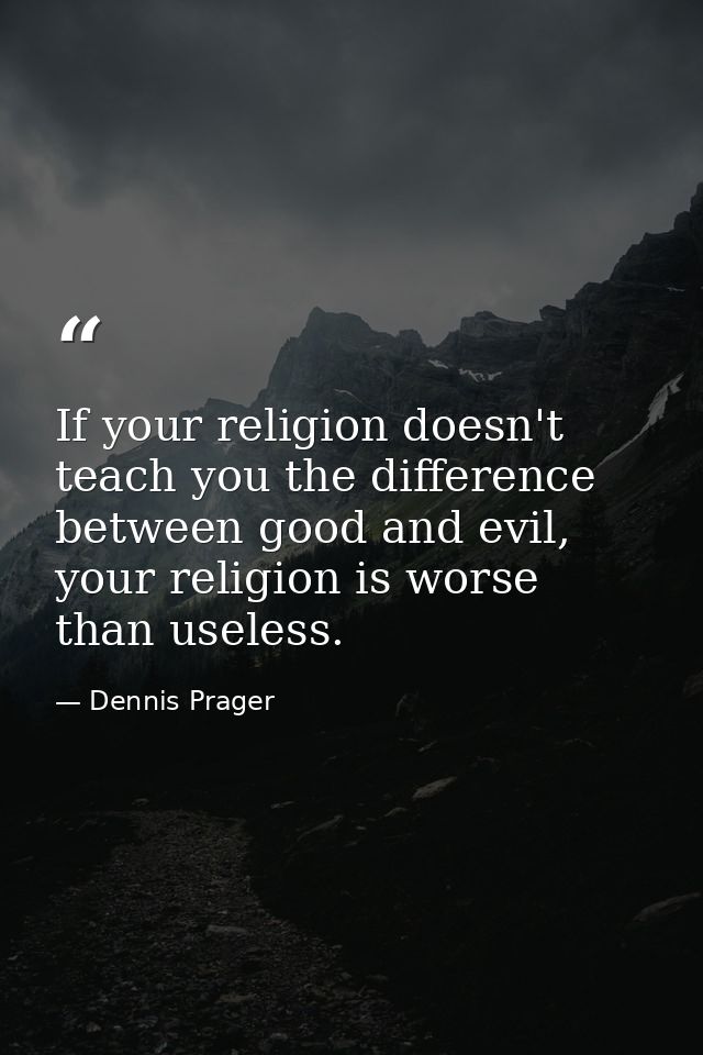 If your religion doesn't teach you the difference between good and evil, your religion is worse than useless. — Dennis Prager