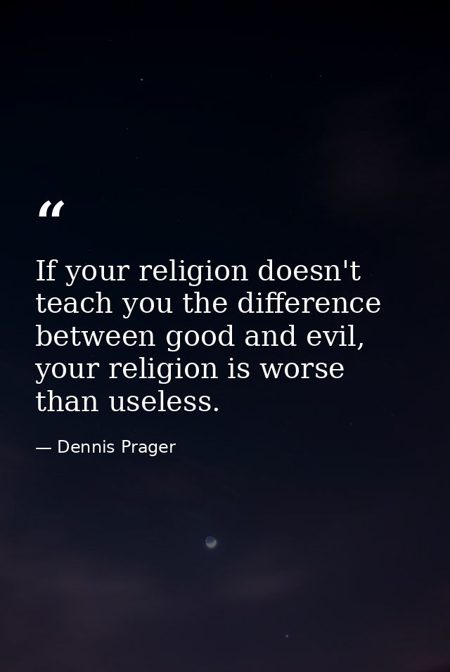 If your religion doesn't teach you the difference between good and evil, your religion is worse than useless. — Dennis Prager