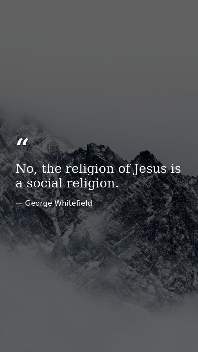 No, the religion of Jesus is a social religion. — George Whitefield