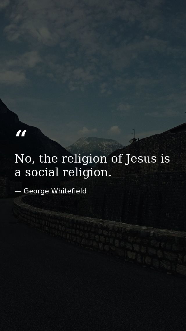 No, the religion of Jesus is a social religion. — George Whitefield