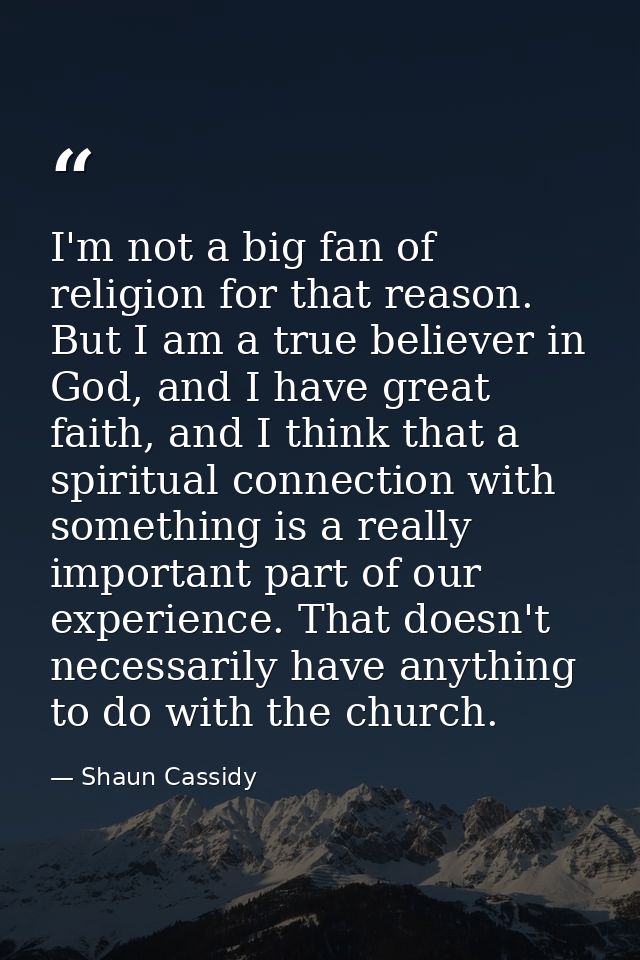 I'm not a big fan of religion for that reason. But I am a true believer in God, and I have great faith, and I think that — Shaun Cassidy