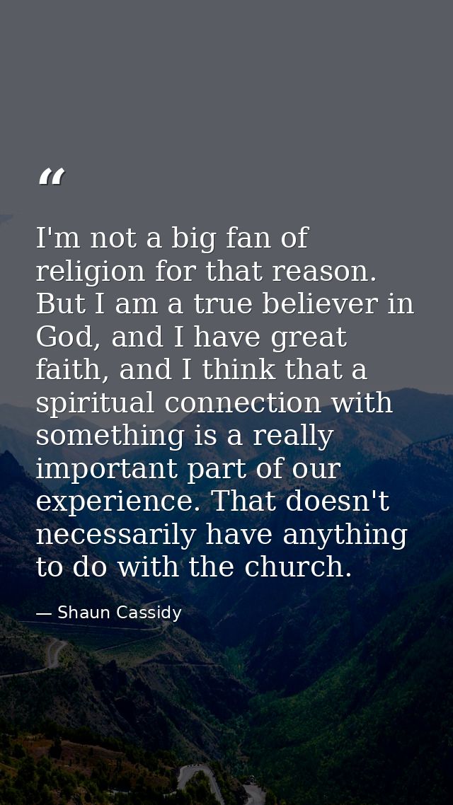 I'm not a big fan of religion for that reason. But I am a true believer in God, and I have great faith, and I think that — Shaun Cassidy