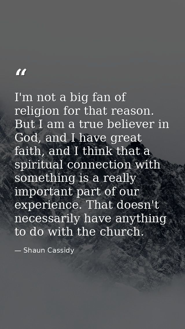 I'm not a big fan of religion for that reason. But I am a true believer in God, and I have great faith, and I think that — Shaun Cassidy