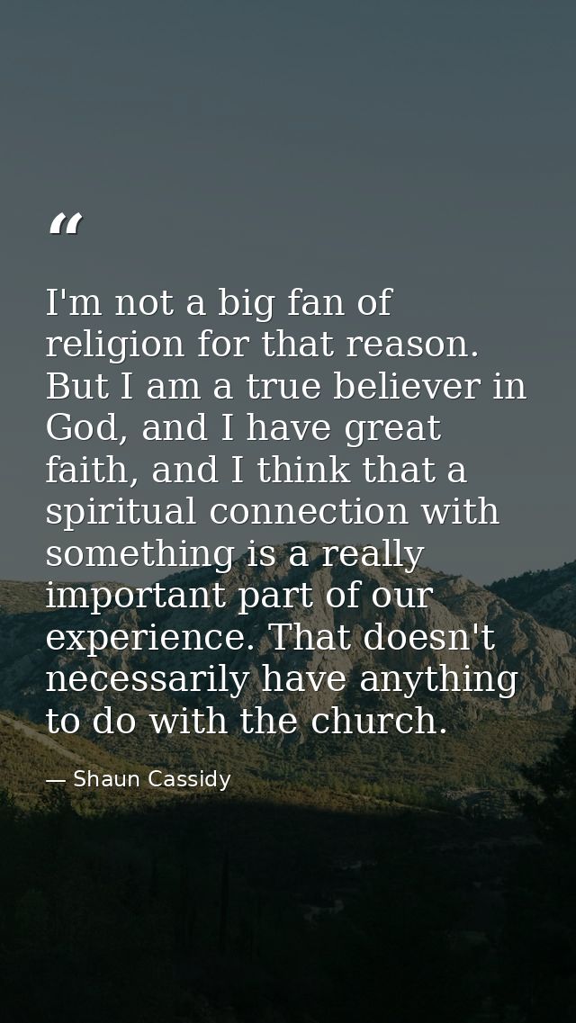 I'm not a big fan of religion for that reason. But I am a true believer in God, and I have great faith, and I think that — Shaun Cassidy