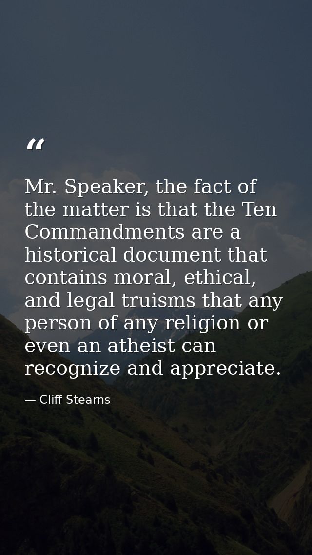 Mr. Speaker, the fact of the matter is that the Ten Commandments are a historical document that contains moral, ethical, — Cliff Stearns