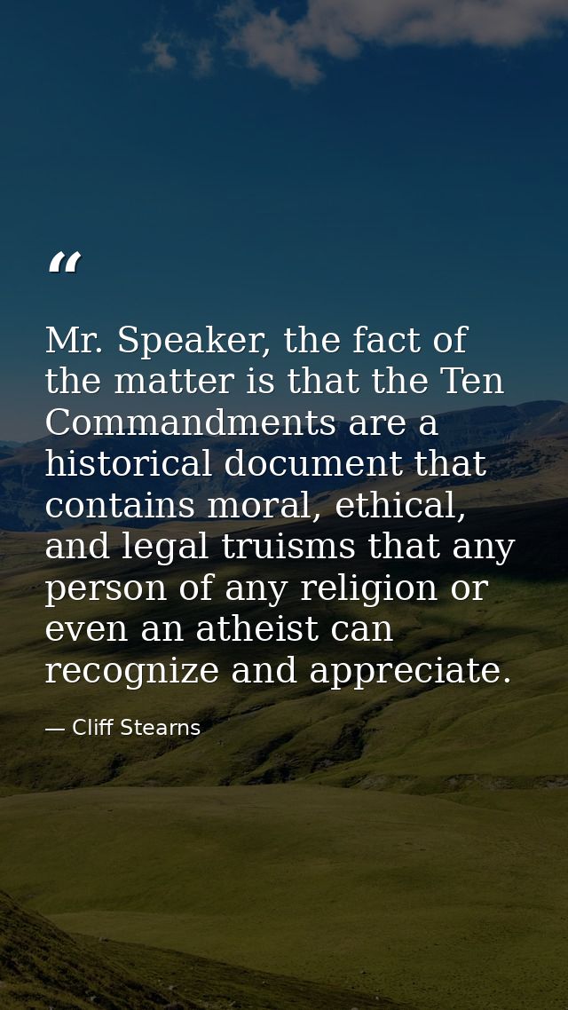 Mr. Speaker, the fact of the matter is that the Ten Commandments are a historical document that contains moral, ethical, — Cliff Stearns