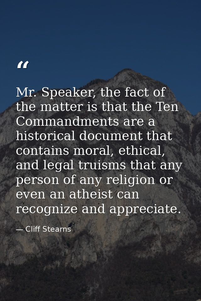 Mr. Speaker, the fact of the matter is that the Ten Commandments are a historical document that contains moral, ethical, — Cliff Stearns