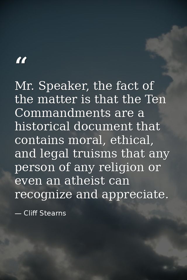 Mr. Speaker, the fact of the matter is that the Ten Commandments are a historical document that contains moral, ethical, — Cliff Stearns