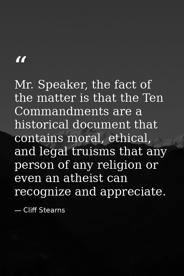 Mr. Speaker, the fact of the matter is that the Ten Commandments are a historical document that contains moral, ethical, — Cliff Stearns