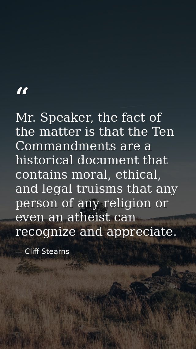 Mr. Speaker, the fact of the matter is that the Ten Commandments are a historical document that contains moral, ethical, — Cliff Stearns