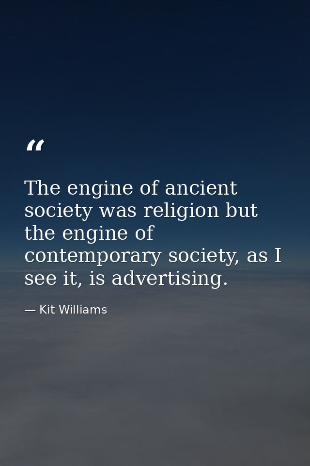 The engine of ancient society was religion but the engine of contemporary society, as I see it, is advertising. — Kit Williams