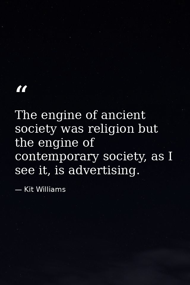 The engine of ancient society was religion but the engine of contemporary society, as I see it, is advertising. — Kit Williams