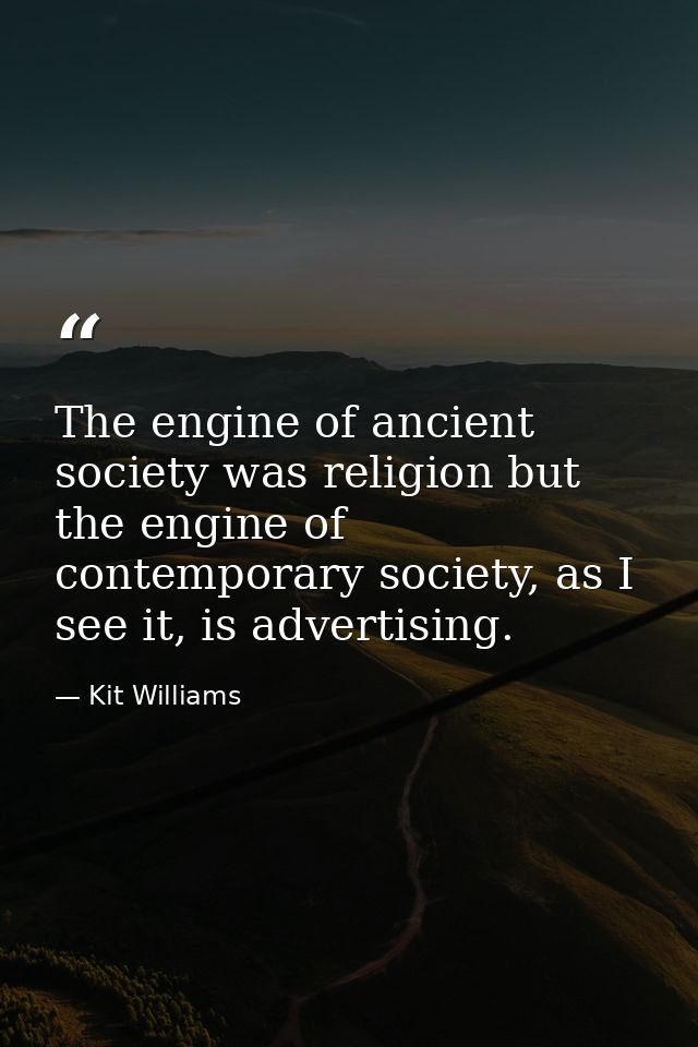 The engine of ancient society was religion but the engine of contemporary society, as I see it, is advertising. — Kit Williams