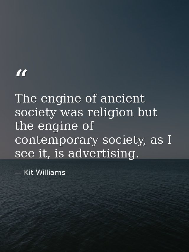 The engine of ancient society was religion but the engine of contemporary society, as I see it, is advertising. — Kit Williams