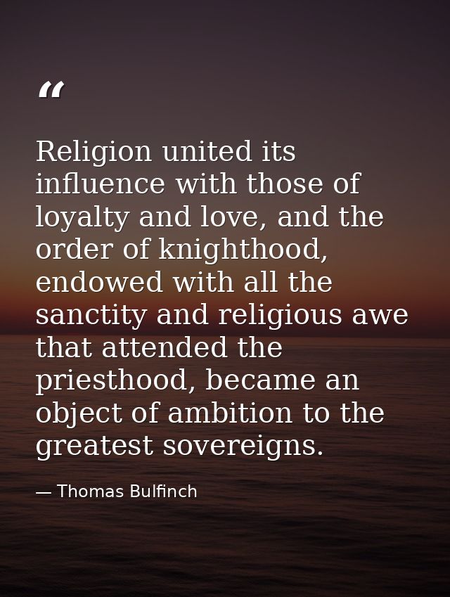 Religion united its influence with those of loyalty and love, and the order of knighthood, endowed with all the sanctity — Thomas Bulfinch
