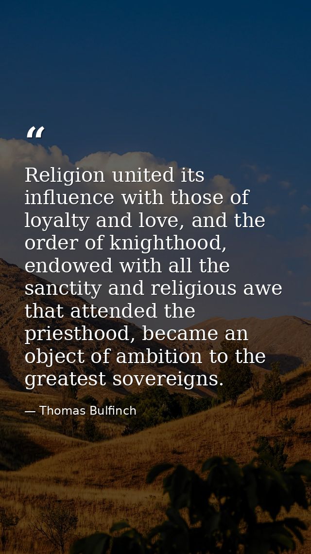 Religion united its influence with those of loyalty and love, and the order of knighthood, endowed with all the sanctity — Thomas Bulfinch