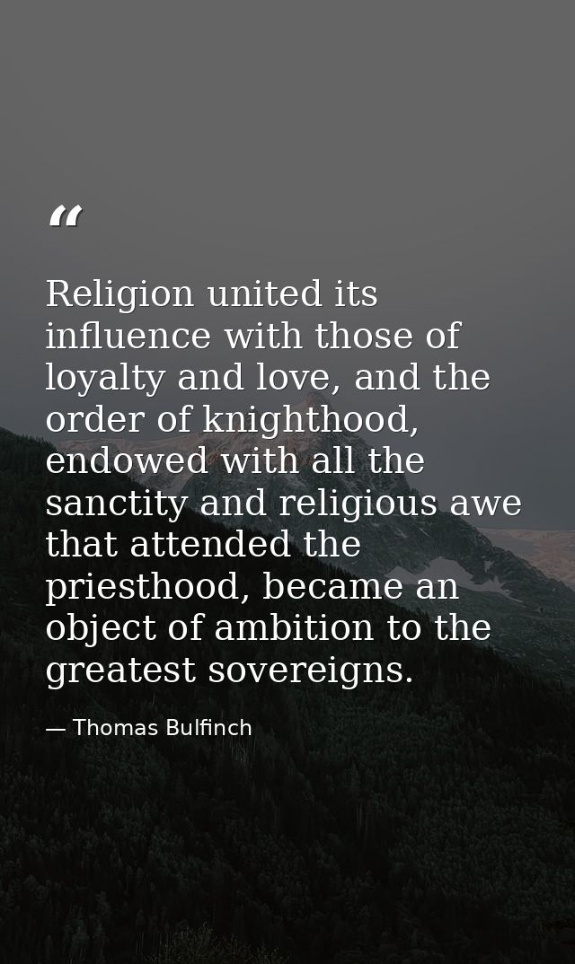 Religion united its influence with those of loyalty and love, and the order of knighthood, endowed with all the sanctity — Thomas Bulfinch