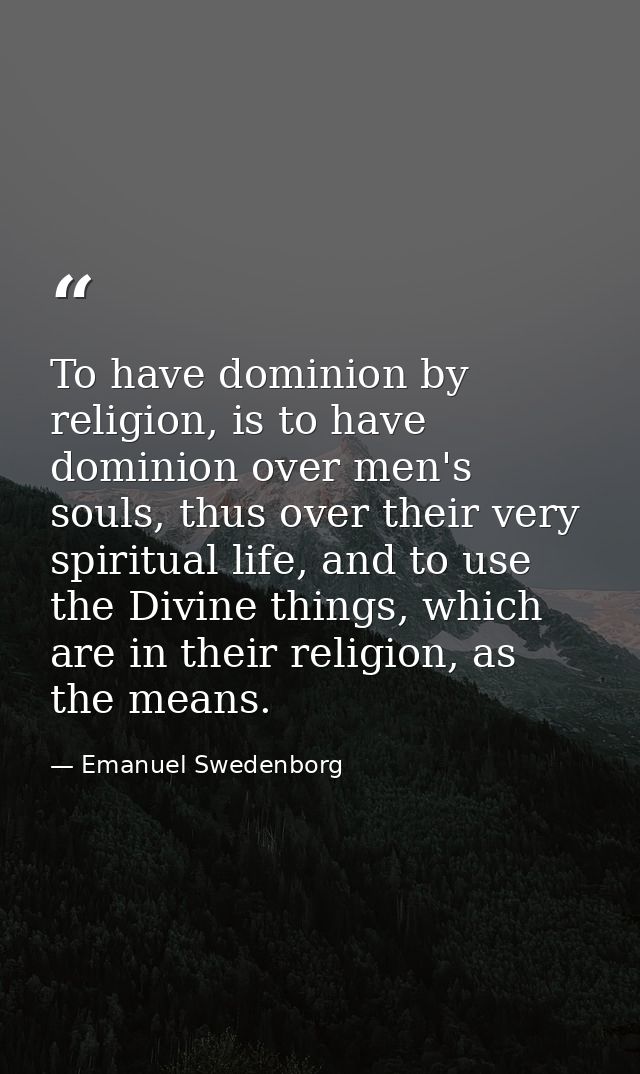 To have dominion by religion, is to have dominion over men's souls, thus over their very spiritual life, and to use the  — Emanuel Swedenborg