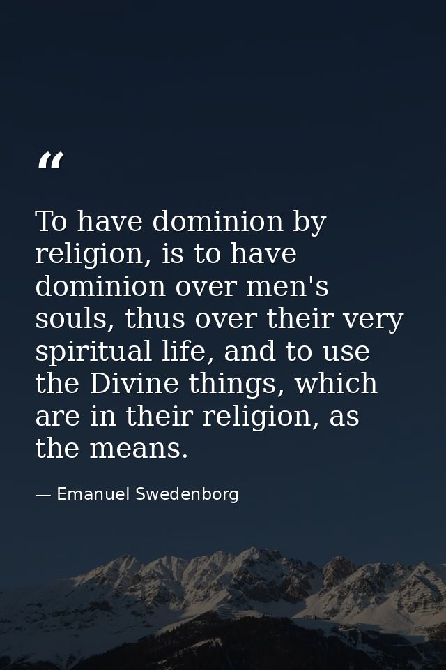 To have dominion by religion, is to have dominion over men's souls, thus over their very spiritual life, and to use the  — Emanuel Swedenborg