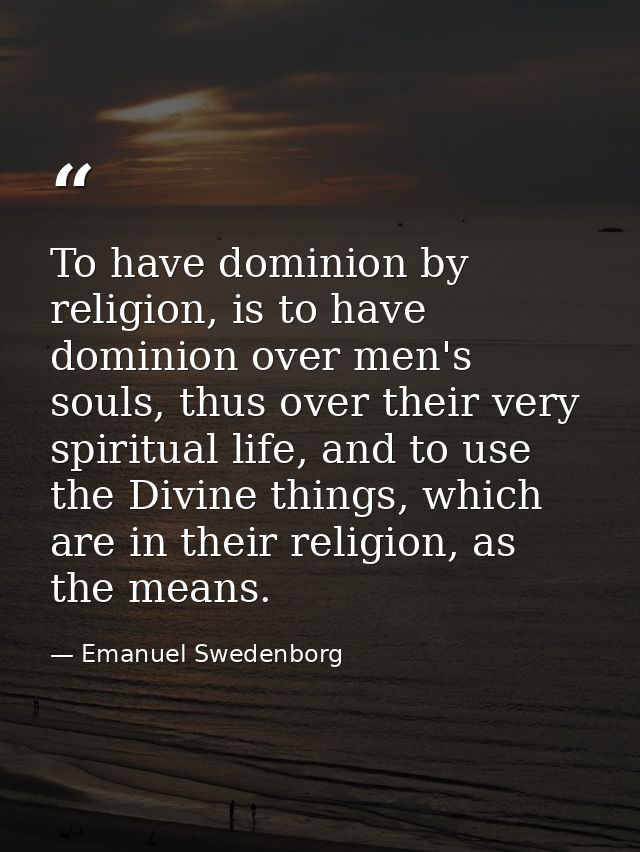 To have dominion by religion, is to have dominion over men's souls, thus over their very spiritual life, and to use the  — Emanuel Swedenborg