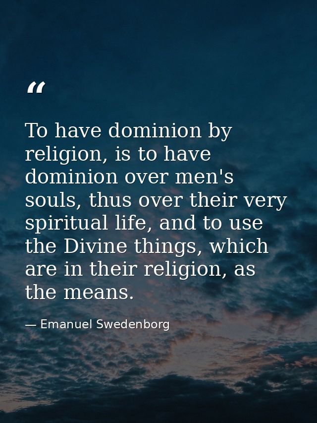 To have dominion by religion, is to have dominion over men's souls, thus over their very spiritual life, and to use the  — Emanuel Swedenborg