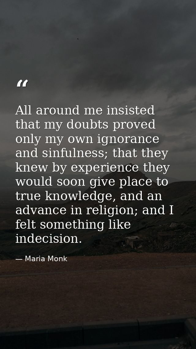 All around me insisted that my doubts proved only my own ignorance and sinfulness; that they knew by experience they wou — Maria Monk