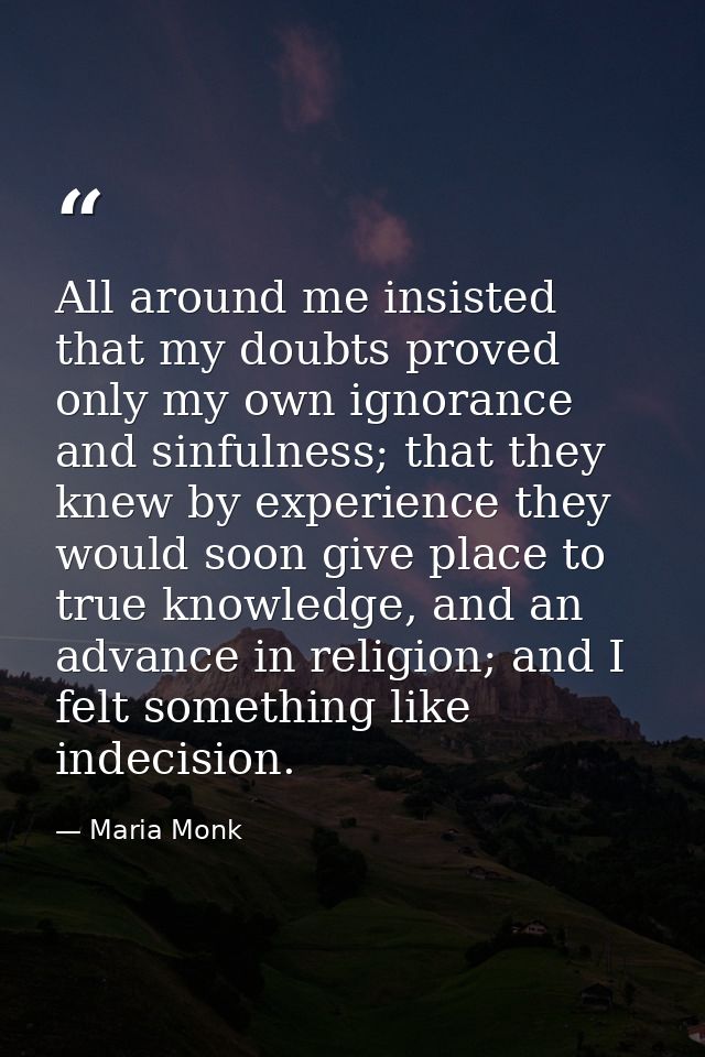 All around me insisted that my doubts proved only my own ignorance and sinfulness; that they knew by experience they wou — Maria Monk