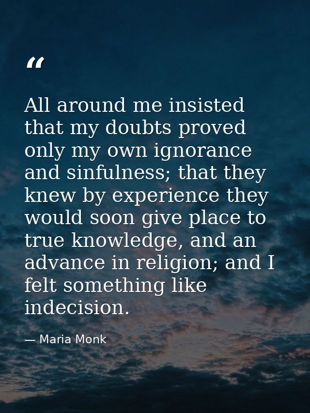 All around me insisted that my doubts proved only my own ignorance and sinfulness; that they knew by experience they wou — Maria Monk