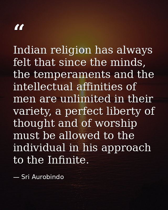 Indian religion has always felt that since the minds, the temperaments and the intellectual affinities of men are unlimi — Sri Aurobindo