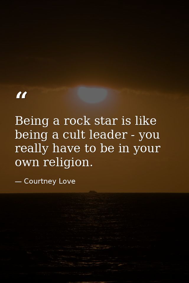 Being a rock star is like being a cult leader - you really have to be in your own religion. — Courtney Love
