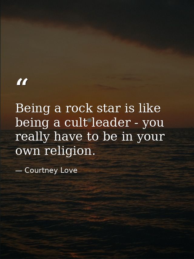 Being a rock star is like being a cult leader - you really have to be in your own religion. — Courtney Love