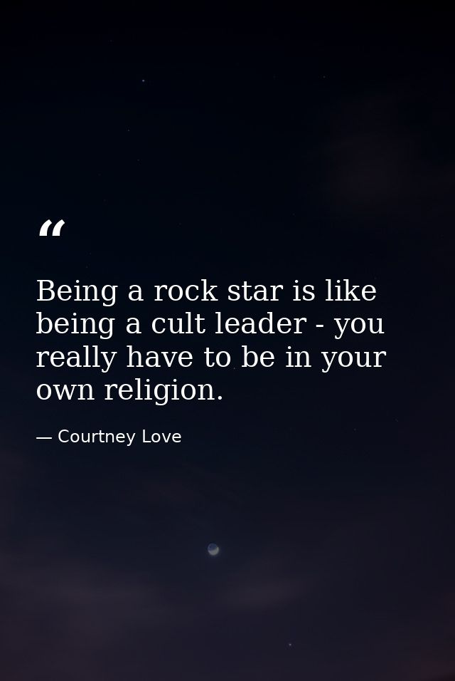 Being a rock star is like being a cult leader - you really have to be in your own religion. — Courtney Love