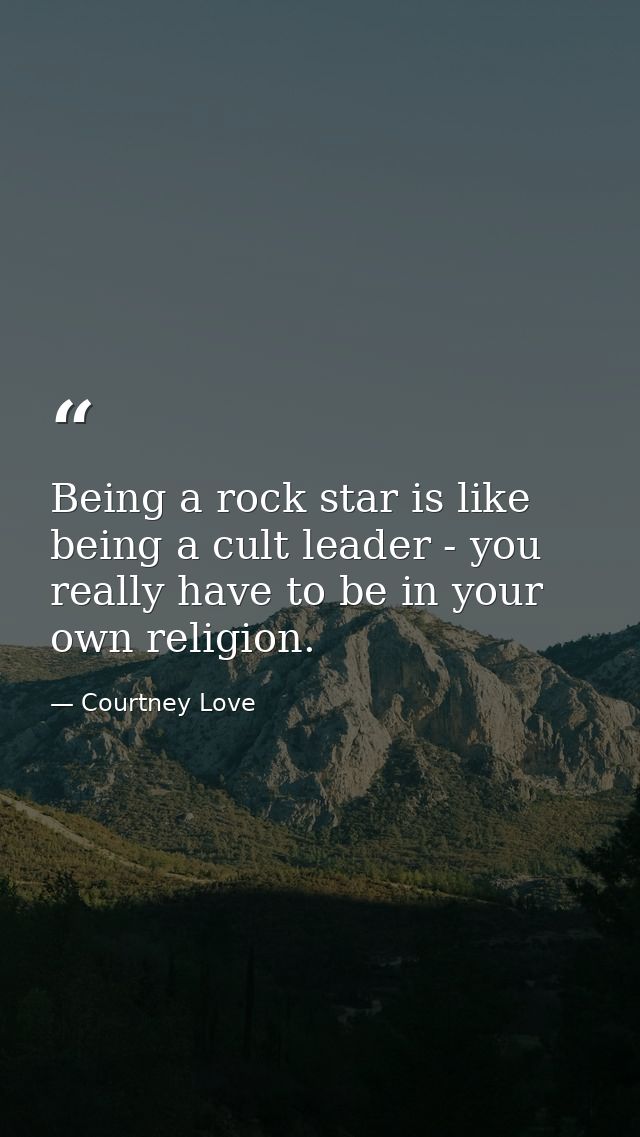 Being a rock star is like being a cult leader - you really have to be in your own religion. — Courtney Love