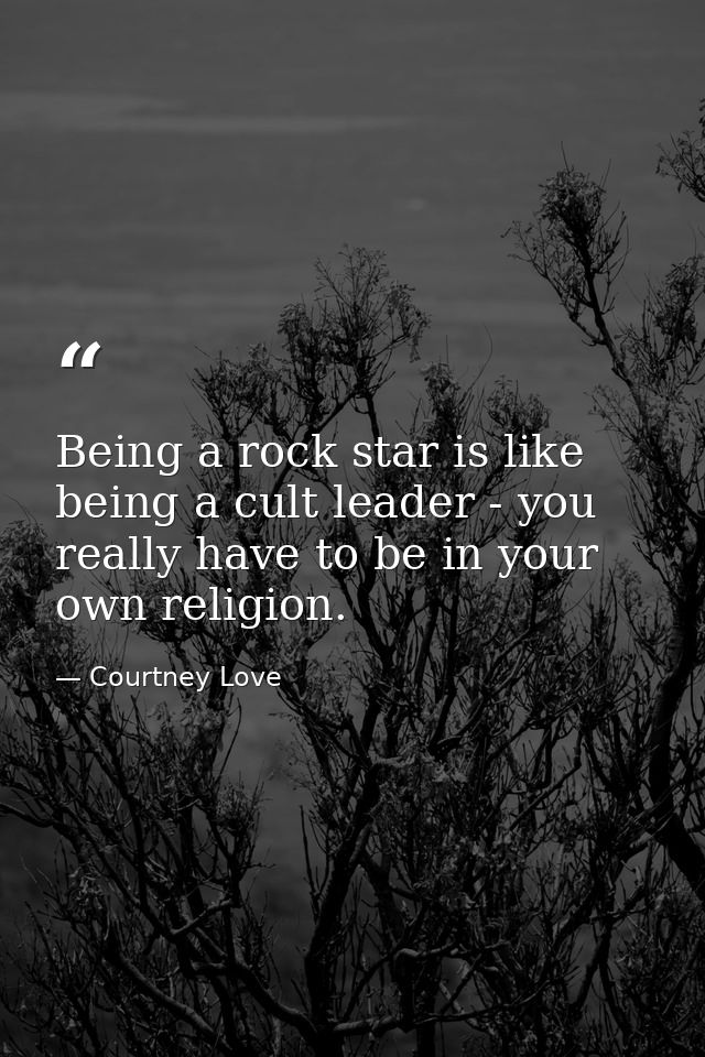 Being a rock star is like being a cult leader - you really have to be in your own religion. — Courtney Love