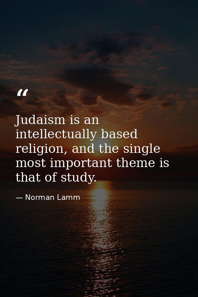 Judaism is an intellectually based religion, and the single most important theme is that of study. — Norman Lamm