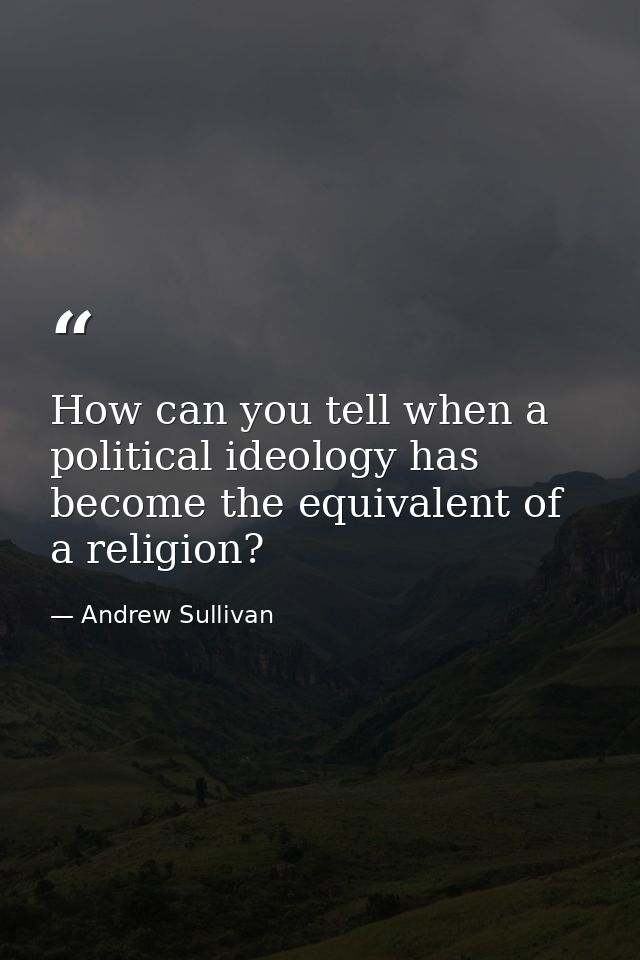 How can you tell when a political ideology has become the equivalent of a religion? — Andrew Sullivan