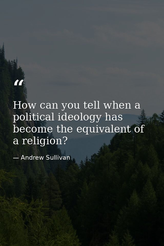 How can you tell when a political ideology has become the equivalent of a religion? — Andrew Sullivan