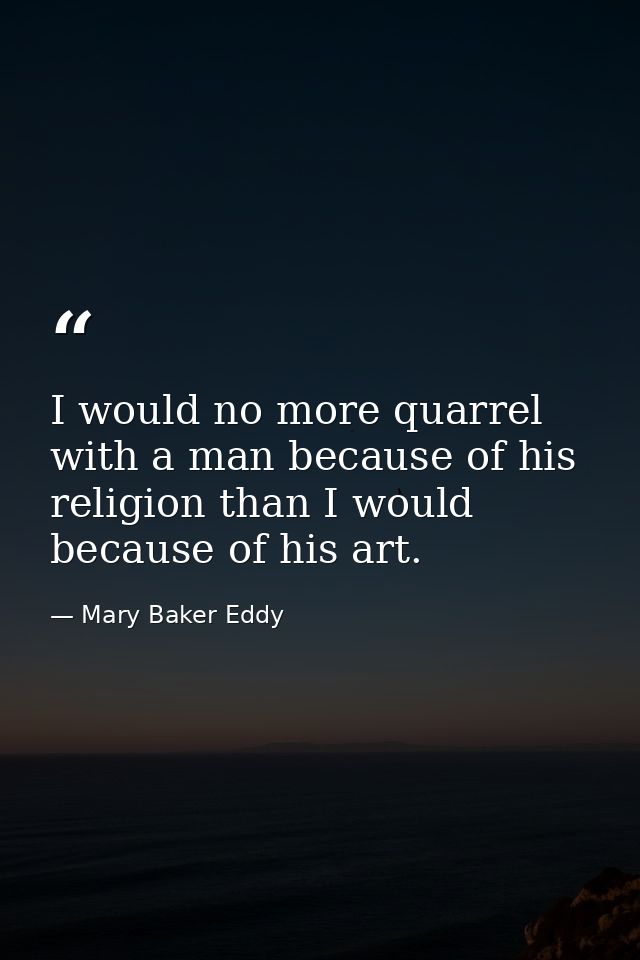 I would no more quarrel with a man because of his religion than I would because of his art. — Mary Baker Eddy