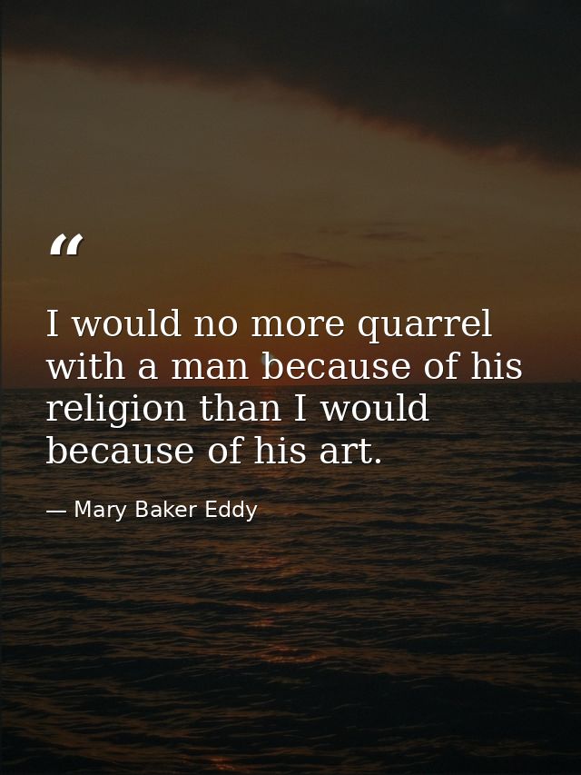 I would no more quarrel with a man because of his religion than I would because of his art. — Mary Baker Eddy