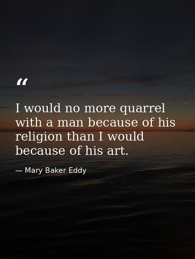 I would no more quarrel with a man because of his religion than I would because of his art. — Mary Baker Eddy
