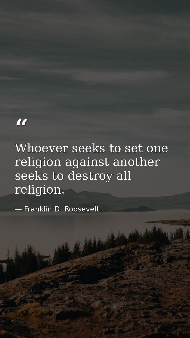 Whoever seeks to set one religion against another seeks to destroy all religion. — Franklin D. Roosevelt