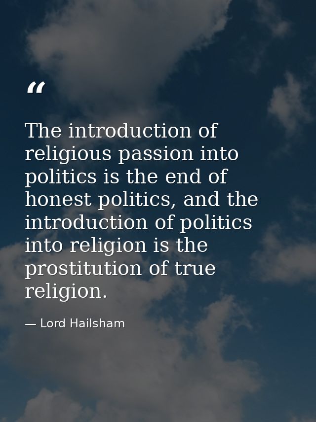 The introduction of religious passion into politics is the end of honest politics, and the introduction of politics into — Lord Hailsham
